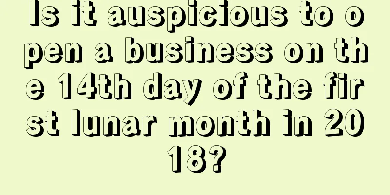 Is it auspicious to open a business on the 14th day of the first lunar month in 2018?