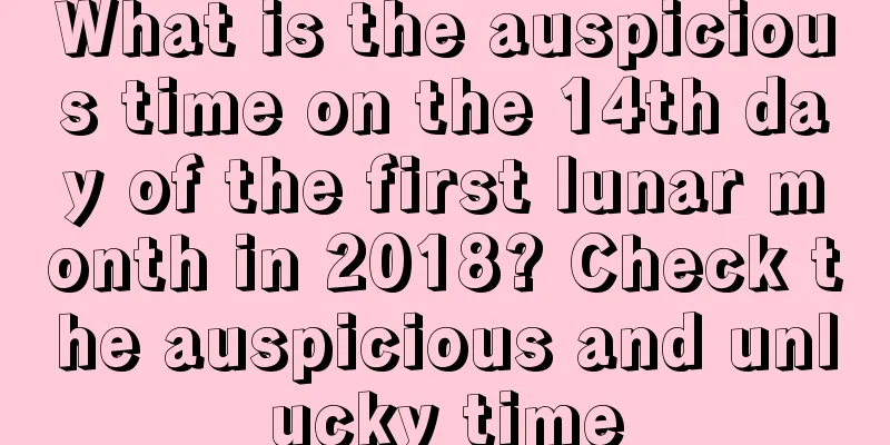 What is the auspicious time on the 14th day of the first lunar month in 2018? Check the auspicious and unlucky time