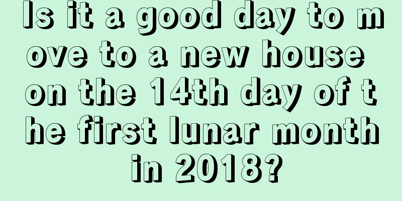Is it a good day to move to a new house on the 14th day of the first lunar month in 2018?