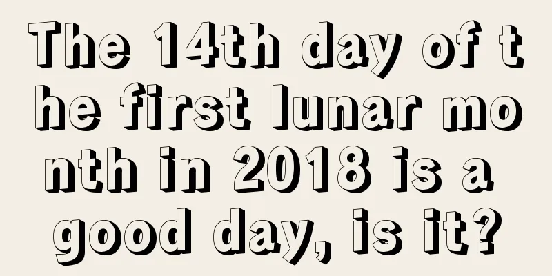 The 14th day of the first lunar month in 2018 is a good day, is it?