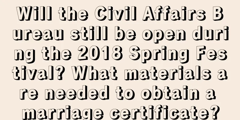 Will the Civil Affairs Bureau still be open during the 2018 Spring Festival? What materials are needed to obtain a marriage certificate?