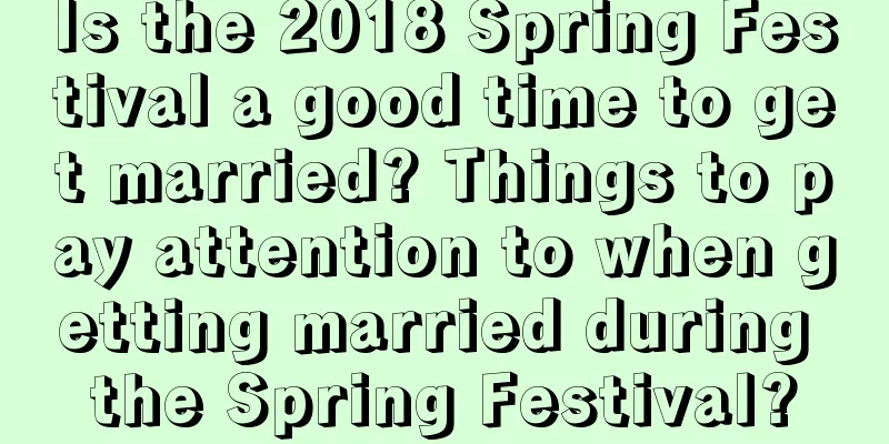 Is the 2018 Spring Festival a good time to get married? Things to pay attention to when getting married during the Spring Festival?