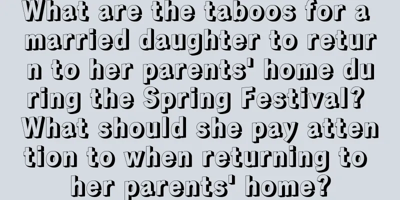 What are the taboos for a married daughter to return to her parents' home during the Spring Festival? What should she pay attention to when returning to her parents' home?
