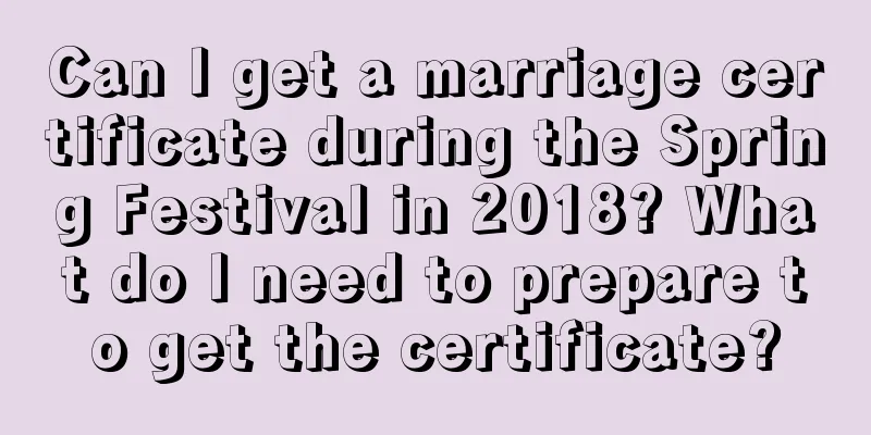 Can I get a marriage certificate during the Spring Festival in 2018? What do I need to prepare to get the certificate?