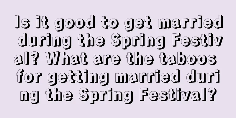 Is it good to get married during the Spring Festival? What are the taboos for getting married during the Spring Festival?