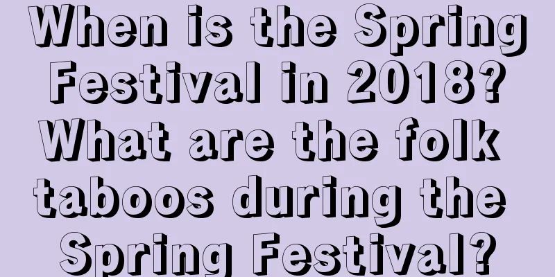 When is the Spring Festival in 2018? What are the folk taboos during the Spring Festival?