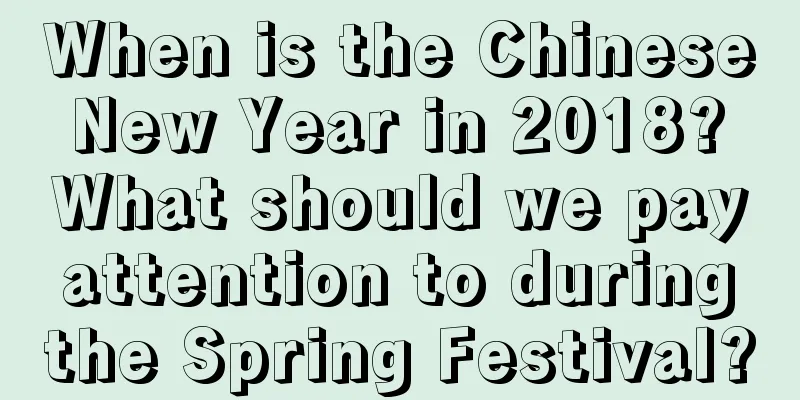 When is the Chinese New Year in 2018? What should we pay attention to during the Spring Festival?
