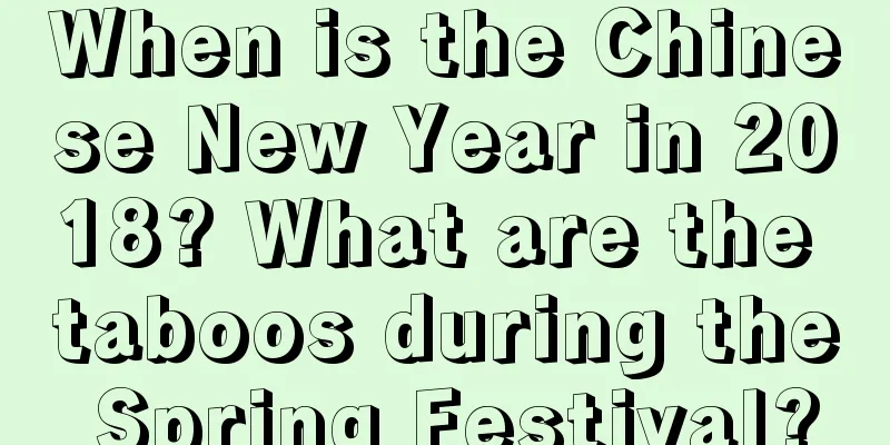 When is the Chinese New Year in 2018? What are the taboos during the Spring Festival?
