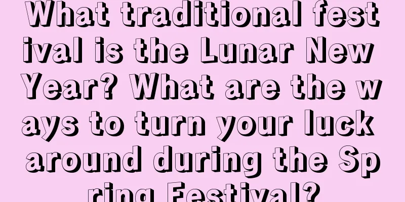 What traditional festival is the Lunar New Year? What are the ways to turn your luck around during the Spring Festival?