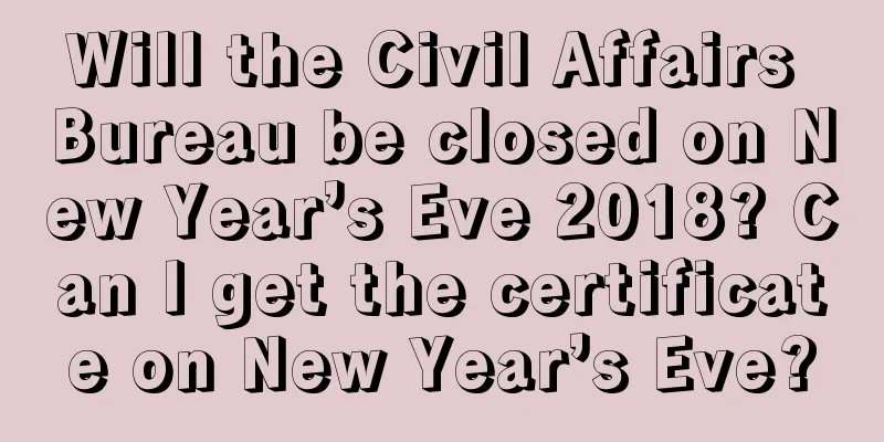 Will the Civil Affairs Bureau be closed on New Year’s Eve 2018? Can I get the certificate on New Year’s Eve?