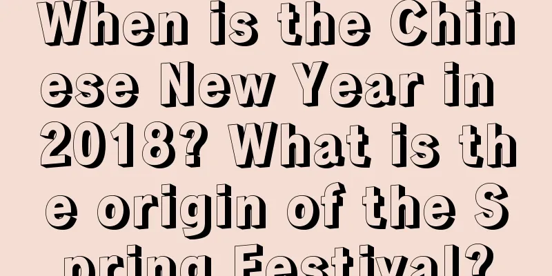 When is the Chinese New Year in 2018? What is the origin of the Spring Festival?