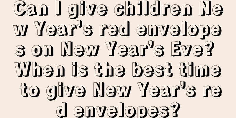 Can I give children New Year’s red envelopes on New Year’s Eve? When is the best time to give New Year’s red envelopes?