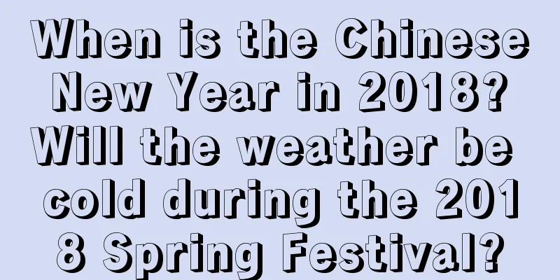 When is the Chinese New Year in 2018? Will the weather be cold during the 2018 Spring Festival?