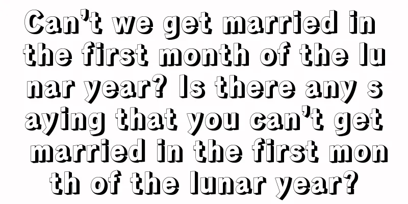 Can’t we get married in the first month of the lunar year? Is there any saying that you can’t get married in the first month of the lunar year?