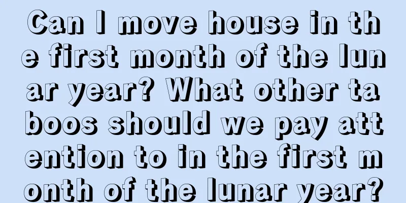 Can I move house in the first month of the lunar year? What other taboos should we pay attention to in the first month of the lunar year?