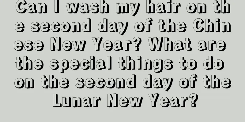 Can I wash my hair on the second day of the Chinese New Year? What are the special things to do on the second day of the Lunar New Year?