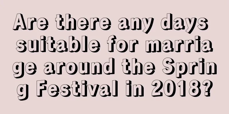 Are there any days suitable for marriage around the Spring Festival in 2018?