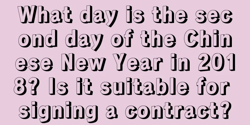 What day is the second day of the Chinese New Year in 2018? Is it suitable for signing a contract?