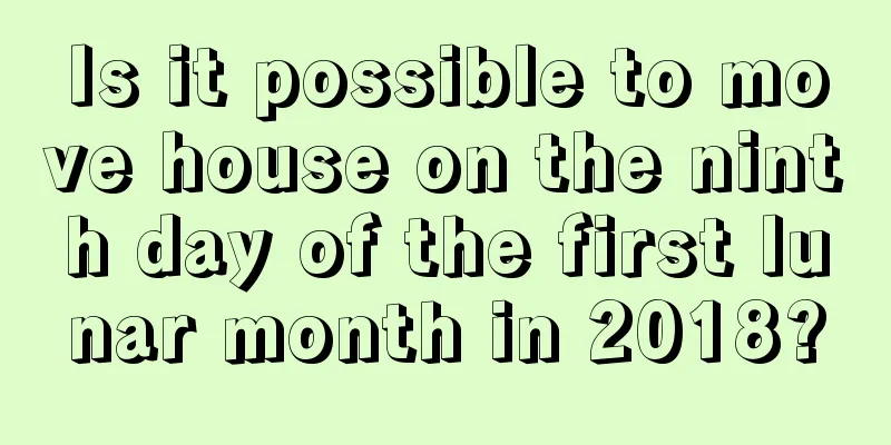 Is it possible to move house on the ninth day of the first lunar month in 2018?