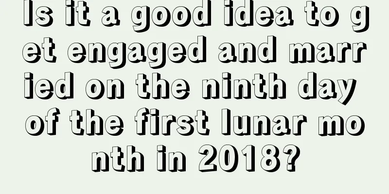 Is it a good idea to get engaged and married on the ninth day of the first lunar month in 2018?