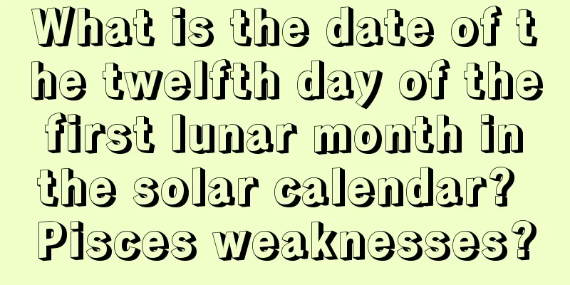 What is the date of the twelfth day of the first lunar month in the solar calendar? Pisces weaknesses?