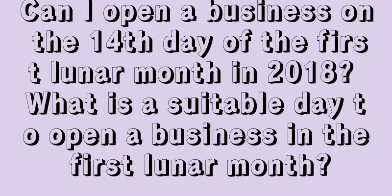 Can I open a business on the 14th day of the first lunar month in 2018? What is a suitable day to open a business in the first lunar month?