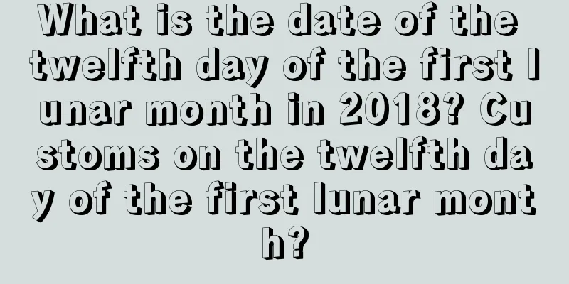 What is the date of the twelfth day of the first lunar month in 2018? Customs on the twelfth day of the first lunar month?