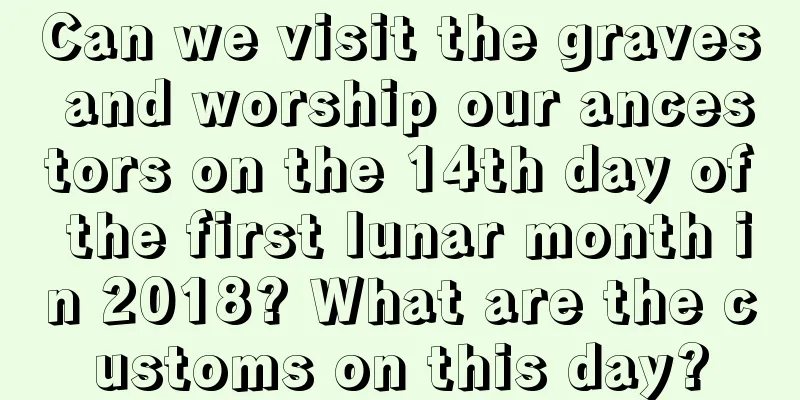 Can we visit the graves and worship our ancestors on the 14th day of the first lunar month in 2018? What are the customs on this day?