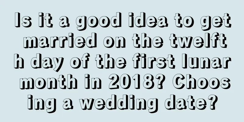 Is it a good idea to get married on the twelfth day of the first lunar month in 2018? Choosing a wedding date?