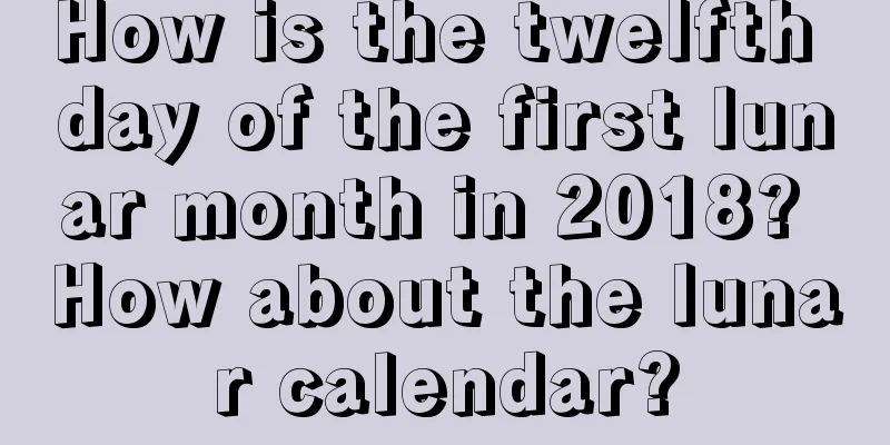 How is the twelfth day of the first lunar month in 2018? How about the lunar calendar?