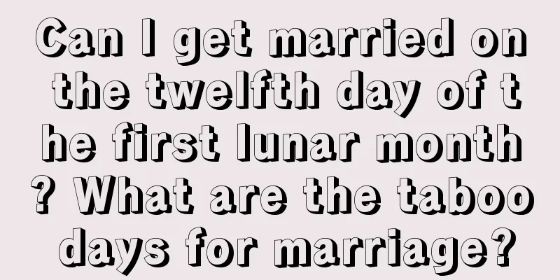Can I get married on the twelfth day of the first lunar month? What are the taboo days for marriage?