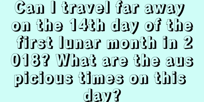 Can I travel far away on the 14th day of the first lunar month in 2018? What are the auspicious times on this day?