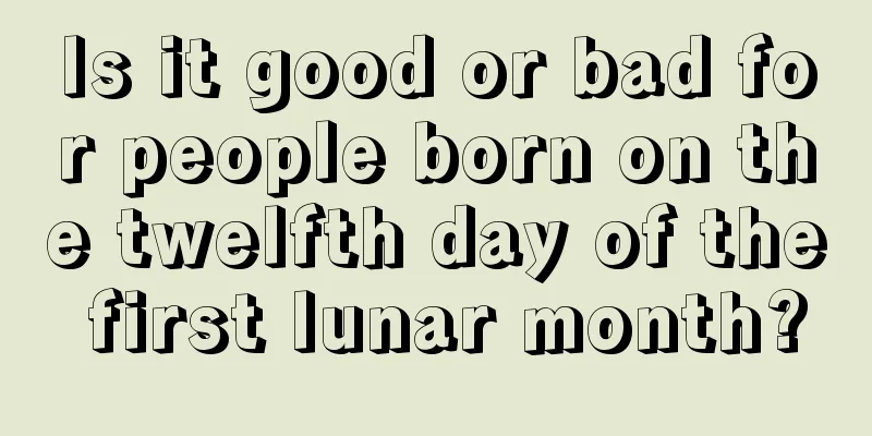 Is it good or bad for people born on the twelfth day of the first lunar month?
