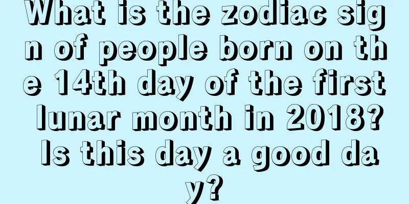 What is the zodiac sign of people born on the 14th day of the first lunar month in 2018? Is this day a good day?