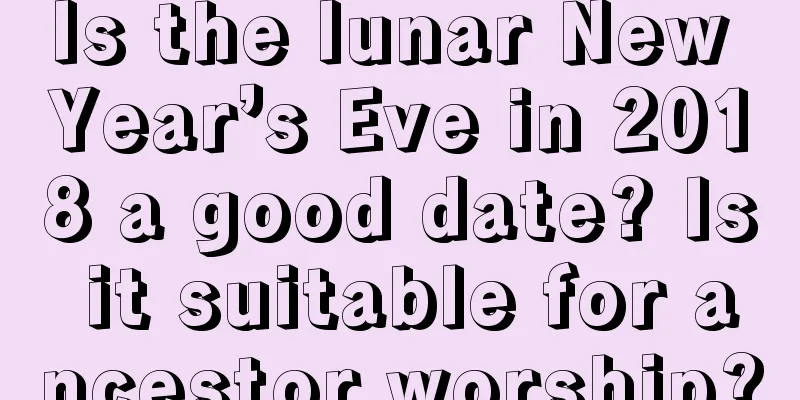 Is the lunar New Year’s Eve in 2018 a good date? Is it suitable for ancestor worship?