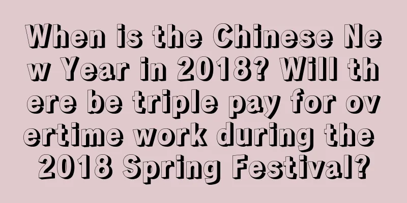 When is the Chinese New Year in 2018? Will there be triple pay for overtime work during the 2018 Spring Festival?