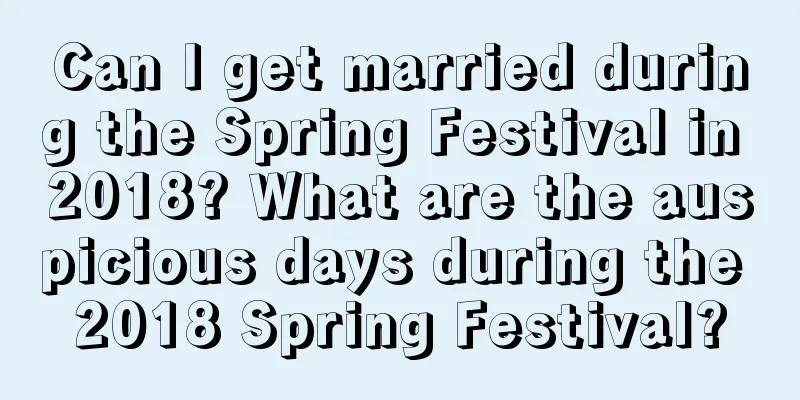 Can I get married during the Spring Festival in 2018? What are the auspicious days during the 2018 Spring Festival?