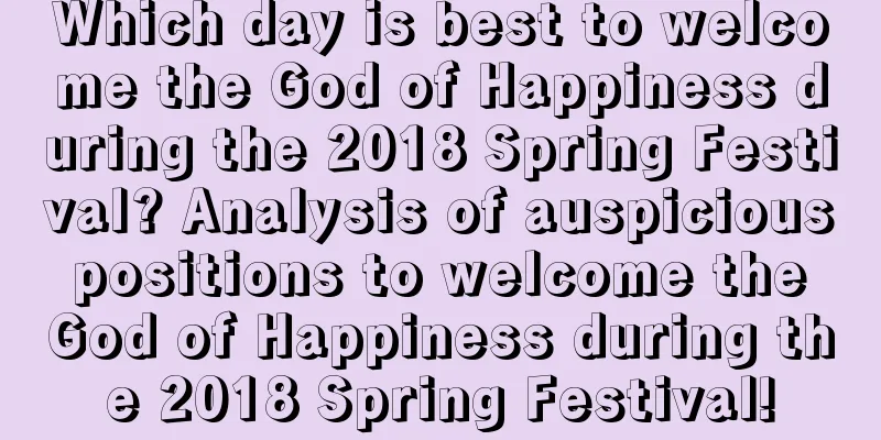 Which day is best to welcome the God of Happiness during the 2018 Spring Festival? Analysis of auspicious positions to welcome the God of Happiness during the 2018 Spring Festival!