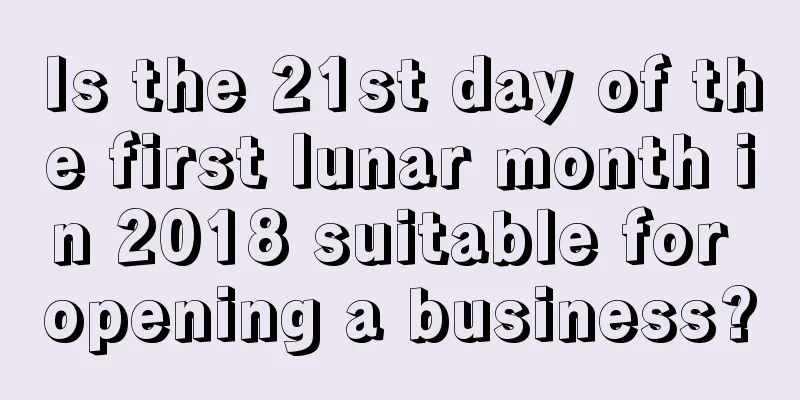 Is the 21st day of the first lunar month in 2018 suitable for opening a business?