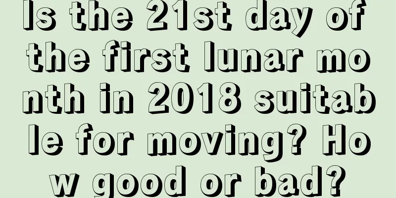 Is the 21st day of the first lunar month in 2018 suitable for moving? How good or bad?