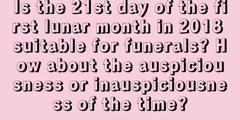 Is the 21st day of the first lunar month in 2018 suitable for funerals? How about the auspiciousness or inauspiciousness of the time?