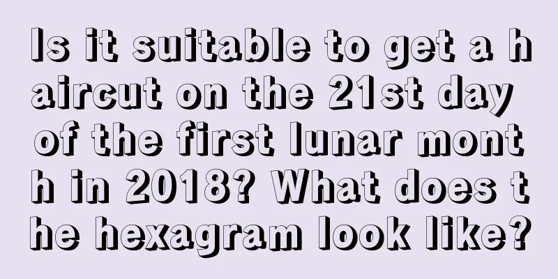 Is it suitable to get a haircut on the 21st day of the first lunar month in 2018? What does the hexagram look like?