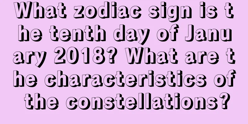 What zodiac sign is the tenth day of January 2018? What are the characteristics of the constellations?