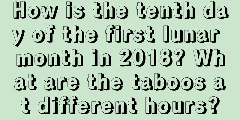 How is the tenth day of the first lunar month in 2018? What are the taboos at different hours?
