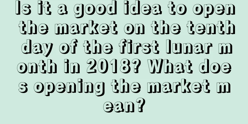 Is it a good idea to open the market on the tenth day of the first lunar month in 2018? What does opening the market mean?