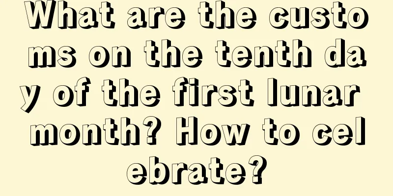 What are the customs on the tenth day of the first lunar month? How to celebrate?