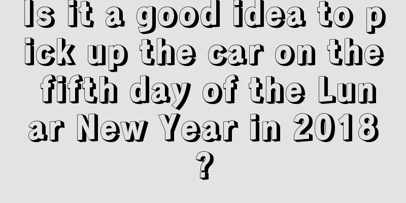 Is it a good idea to pick up the car on the fifth day of the Lunar New Year in 2018?