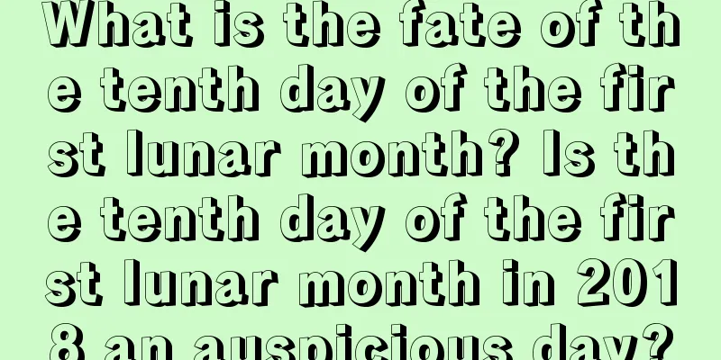 What is the fate of the tenth day of the first lunar month? Is the tenth day of the first lunar month in 2018 an auspicious day?