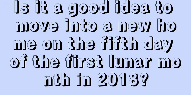 Is it a good idea to move into a new home on the fifth day of the first lunar month in 2018?