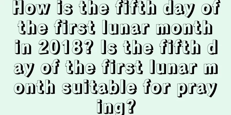 How is the fifth day of the first lunar month in 2018? Is the fifth day of the first lunar month suitable for praying?
